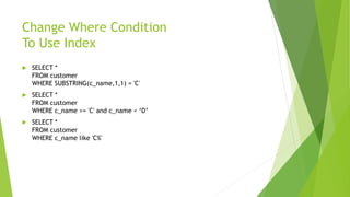 Change Where Condition
To Use Index
 SELECT *
FROM customer
WHERE SUBSTRING(c_name,1,1) = 'C'
 SELECT *
FROM customer
WHERE c_name >= 'C' and c_name < ‘D’
 SELECT *
FROM customer
WHERE c_name like 'C%'
 