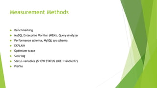 Measurement Methods
 Benchmarking
 MySQL Enterprise Monitor (MEM), Query Analyzer
 Performance schema, MySQL sys schema
 EXPLAIN
 Optimizer trace
 Slow log
 Status variables (SHOW STATUS LIKE ’Handler%’)
 Profile
 