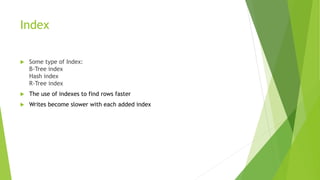 Index
 Some type of Index:
B-Tree index
Hash index
R-Tree index
 The use of indexes to find rows faster
 Writes become slower with each added index
 