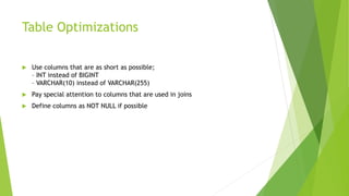 Table Optimizations
 Use columns that are as short as possible;
– INT instead of BIGINT
– VARCHAR(10) instead of VARCHAR(255)
 Pay special attention to columns that are used in joins
 Define columns as NOT NULL if possible
 