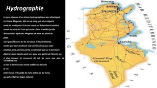 Hydrographie
Le pays dispose d'un réseau hydrographique peu développé.
La rivière Megerda, 365 km de long, est né en Algérie
mais les vents pour ¾ de son cours sur le territoire tunisien
avant au nord de Tunis qui coule. Dans la vallée fertile
des activités agricoles Megerda de mise au point de
pays.
Seul grand bassin du lac est doux, le lac de Bizerte,
tandis que dans le désert sud sont les deux lacs salés
Chott el-Jérid, dont la partie occidentale est sur le territoire
Algérie; leurs bassins sont secs pour une partie de l'année, ou
à plus boueux et recouvert de sel, de sorte que plus de
véritables lacs
et son le terme exact serait sabkha ou déserts
le sel.
Entre Tunis et le golfe de Tunis est le lac de Tunis,
qui est en fait un lagon naturel.
 