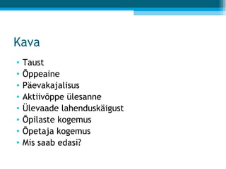 Kava Taust Õppeaine Päevakajalisus Aktiivõppe ülesanne Ülevaade lahenduskäigust Õpilaste kogemus Õpetaja kogemus Mis saab edasi? 