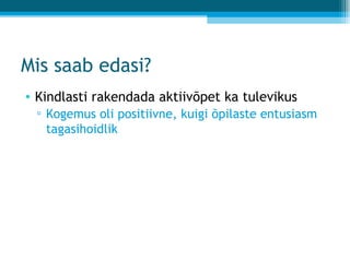 Mis saab edasi? Kindlasti rakendada aktiivõpet ka tulevikus Kogemus oli positiivne, kuigi õpilaste entusiasm tagasihoidlik 