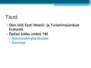 Taust Olen tööl Eesti Hotelli- ja Turismimajanduse Erakoolis Õpilasi kokku umbes 140 Rakenduskõrgharidusõpe Kutseõpe 
