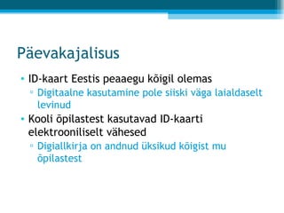 Päevakajalisus ID-kaart Eestis peaaegu kõigil olemas Digitaalne kasutamine pole siiski väga laialdaselt levinud Kooli õpilastest kasutavad ID-kaarti elektrooniliselt vähesed Digiallkirja on andnud üksikud kõigist mu õpilastest 