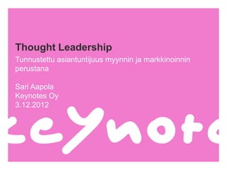 Thought Leadership
Tunnustettu asiantuntijuus myynnin ja markkinoinnin
perustana

Sari Aapola
Keynotes Oy
3.12.2012
 