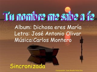 Album: Dichosa eres María
 Letra: José Antonio Olivar
 Música:Carlos Montero



Sincronizada
                 Composición: Juan Braulio Arzoz fms
 