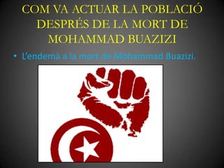 COM VA ACTUAR LA POBLACIÓ
DESPRÉS DE LA MORT DE
MOHAMMAD BUAZIZI
• L’endemà a la mort de Mohammad Buazizi.

 