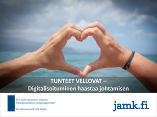 TUNTEET VELLOVAT –
Digitalisoituminen haastaa johtamisen
19.2.2016 Jyväskylän yliopisto
Aikuiskasvatuksen tutkijatapaaminen
Satu Aksovaara & Ulla Mutka
 