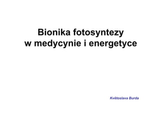 Bionika fotosyntezy
w medycynie i energetyce
Květoslava Burda
 