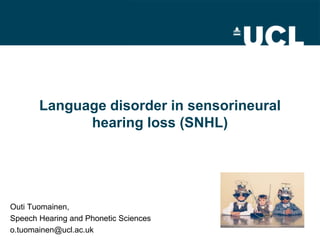 Language disorder in sensorineural
hearing loss (SNHL)
Outi Tuomainen,
Speech Hearing and Phonetic Sciences
o.tuomainen@ucl.ac.uk
 