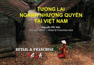 TƯƠNG LAI
NGÀNH NHƯỢNG QUYỀN
TẠI VIỆT NAM
Nguyễn Phi Vân
Chủ tịch HĐQT – Retail & Franchise Asia
 