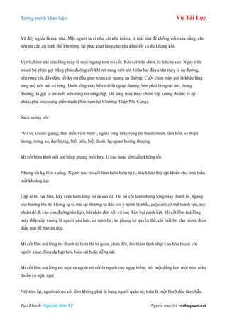 Tƣớng mệnh khảo luận Vũ Tài Lục
Tạo Ebook: Nguyễn Kim Vỹ Nguồn truyện: vnthuquan.net
Vũ đây nghĩa là mái nhà. Mặt ngƣời ta ví nhƣ cái nhà mà mi là mái nhà để chống với mƣa nắng, cho
nên mi cần có hình thể lớn rộng, lại phải khai lãng cho nhà khỏi tối và đủ không khí.
Vị trí chính xác của lông mày là mọc ngang trên mi cốt. Rồi xét trên dƣới, tả hữu ra sao. Ngay trên
mi có bộ phận gọi bằng phúc đƣờng cốt khí nở nang mới tốt. Giữa hai đầu chân mày là ấn đƣờng,
nên rộng rãi, đầy đặn, tối kỵ mi đầu giao nhau cắt ngang ấn đƣờng. Cuối chân mày gọi là khâu lăng
tủng mộ nên nổi và rộng. Dƣới lông mày bên trái là ngoại dƣơng, bên phải là ngoại âm, thông
thƣờng, ta gọi là mí mắt, nên rộng rãi sáng đẹp, khi lông mày mọc chùm lớp xuống đó tức là áp
nhãn, phá hoại cung điền trạch (Xin xem lại Chƣơng Thập Nhị Cung).
Sách tƣớng nói:
“Mi vũ khoan quảng, tâm điền viên bình”, nghĩa lông mày rộng rãi thanh thoát, tâm hồn, sẽ thiện
lƣơng, trông xa, đại lƣợng, biết tiến, biết thoái, lạc quan hƣớng thƣợng.
Mi cốt bình khởi nổi lên bằng phẳng mới hay. Ụ cao hoặc lõm đều không tốt.
Nhƣng tối kỵ lõm xuống. Ngƣời nào mi cốt lõm luôn luôn tự ti, thích báo thù vặt khiến cho tinh thần
mất khoáng đạt.
Gặp ai mi cốt lõm, hãy xem luôn lông mi ra sao đã. Dù mi cốt lõm nhƣng lông mày thanh tú, ngang
cao hƣớng lên thì không tự ti, trái lại thƣờng tự đắc coi ý mình là nhất, cuộc đời có thể thành tựu, tuy
nhiên dễ đi vào con đƣờng tàn bạo, bất nhân đến nỗi về sau thân bại danh liệt. Mi cốt lõm mà lông
mày thấp cúp xuống là ngƣời yếu hèn, ƣa nịnh bợ, xu phụng kẻ quyền thế, chỉ biết lợi cho mình, đem
điều oán để báo ân đức.
Mi cốt lõm mà lông mi thanh tú thƣa thì bi quan, chán đời, âm thầm lạnh nhạt khó hòa thuận với
ngƣời khác, lòng dạ hẹp hòi, hiếu sát hoặc dễ tự sát.
Mi cốt lõm mà lông mi mọc ra ngoài mi cốt là ngƣời cực nguy hiểm, nói một đằng làm một nẻo, mâu
thuẫn và nghi ngờ.
Nói tóm lại, ngƣời có mi cốt lõm không phải là hạng ngƣời quân tử, toàn là một lũ cô độc tàn nhẫn.
 