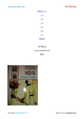 Tƣớng mệnh khảo luận Vũ Tài Lục
Tạo Ebook: Nguyễn Kim Vỹ Nguồn truyện: vnthuquan.net
Phần hai - 1 -
- 2 -
- 3 -
- 4 -
- 5 -
- 6 -
- 7 -
Phần ba
Vũ Tài Lục
Tƣớng mệnh khảo luận
DẪN
 
