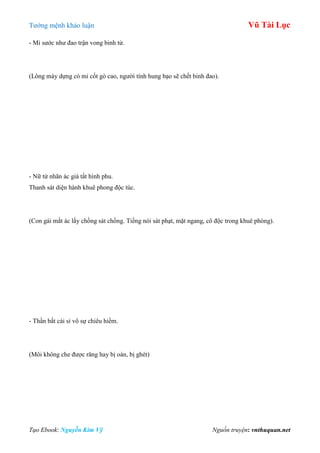 Tƣớng mệnh khảo luận Vũ Tài Lục
Tạo Ebook: Nguyễn Kim Vỹ Nguồn truyện: vnthuquan.net
- Mi sƣớc nhƣ đao trận vong binh tử.
(Lông mày dựng có mi cốt gò cao, ngƣời tính hung bạo sẽ chết binh đao).
- Nữ tử nhãn ác giá tất hình phu.
Thanh sát diện hành khuê phong độc túc.
(Con gái mắt ác lấy chồng sát chồng. Tiếng nói sát phạt, mặt ngang, cô độc trong khuê phòng).
- Thần bất cái sỉ vô sự chiêu hiềm.
(Môi không che đƣợc răng hay bị oán, bị ghét)
 