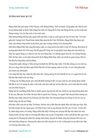 Tƣớng mệnh khảo luận Vũ Tài Lục
Tạo Ebook: Nguyễn Kim Vỹ Nguồn truyện: vnthuquan.net
TƢỚNG BẤT ĐẮC KỲ TỬ
Đặng Diễn Đạt quê quán ở Mai Huyện, tỉnh Quảng Đông. Thời kỳ Quốc Cộng phân liệt, Đạt là một
trong những lãnh tụ Quốc Dân Đảng bèn tách rời Đảng để tổ chức lập Đảng thứ ba, tự tôn mình làm
Đảng trƣởng. Lúc ấy Đạt mới có ba mƣơi tuổi.
Dân Quảng Đông không mấy ngƣời biết mặt Đạt vì ông ta xuất ngoại du học từ thuở nhỏ. Về nƣớc
giữa khi Tƣởng Giới Thạch hoàn thành Bắc phạt lật đổ Viên Thế Khải. Đặng Diễn Đạt đƣợc giữ
chức chủ nhiệm tổng chính trị bộ kiêm giáo dục trƣởng trƣờng Võ bị Hoàng Phố.
Một hôm Đặng Diễn Đạt cùng Borodine ngồi xe song mã đi chơi phố ở tỉnh Vũ Xƣơng. Borodine là
trƣởng phái đoàn Xô Viết sang Tầu để giúp đỡ Cộng sản Trung Quốc hoạt động cho nên thiên hạ
thấy hai ngƣời dừng xe ở đâu là xúm lại xem đông đảo. Có những ngƣời liên hệ với trƣờng Hoàng
Phố chỉ bảo xầm xì cho dân chúng biết đó là Đặng Diễn Đạt, nhân vật chính trị quan trọng. Đây là
lần đầu họ trông thấy mặt họ Đặng.
Trong đám quần chúng có thầy tƣớng trứ danh tên Dã Hạc đạo nhân. Với dân chúng và con mắt tục
thì ai ai cũng trầm trồ khen ngợi Diễn Đạt khí vũ hiên ngang, mặt to tai lớn, có oai xứng đáng bậc
yếu nhân của chính phủ.
Chỉ riêng Dã Hạc đạo nhân lắc đầu than tiếc: Hung tƣớng 38 tuổi bất đắc kỳ tử. Có ngƣời hỏi lý do.
Dã Hạc đạo nhân cƣời mà rằng:
- Tƣớng cục họ Đặng thuộc quý cách đã đành nhƣng đi đôi với quý cách ấy còn tƣớng đoản mệnh
bất đắc kì tử. Cái tƣớng ấy nằm ở đôi mắt, mắt nhƣ mắt heo mà lại đầu lớn, má to nhƣ đầu heo tránh
sao cho khỏi hung tử.
Đảng thứ ba của Đặng Diễn Đạt có nhiều ngƣời ủng hộ nên thế lực chính trị của ông không phải nhỏ.
Ít lâu sau, Đạt qua Âu Châu. Đi theo Đạt là ngƣời họ Chƣơng. Có ngƣời biết chuyện đoán tƣớng của
Dã Hạc đạo nhân, khuyên họ Chƣơng chớ theo Đạt. Họ Chƣơng không tin tƣớng số chỉ tin vào sự
thành công của đệ tam Đảng.
Khi Đạt ở Bá Linh thì tại Mạc Tƣ Khoa, Staline chú ý đến Đạt nên đánh điện mời Đạt qua Nga. Đạt
dự tính chuyến đi này ngoại giao với Điện Cẩm Linh sẽ qua đƣờng Tây Bá Lợi về nƣớc. Trƣớc khi
đi, nhân uống rƣợu vui mừng, Đặng Diễn Đạt thấy Chƣơng nói chuyện Dã Hạc đại nhân nên mới
chứng minh với bạn, Đạt rủ Chƣơng đến thăm một cụ già Trung Quốc ở Bá Linh đã lâu đời, giỏi xem
tƣớng tên là Thƣợng lão nhân hỏi tƣớng cách mình, chuyến đi thành công hay không? Hỏi cho vui
chứ thiệt Đạt chẳng tin. Thƣợng lão nhân cho biết chuyến đi vô ích và Đạt phải trở lại Bá Linh. Đạt
và Chƣơng nhìn nhau cƣời.
 