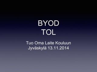 BYOD 
TOL 
Tuo Oma Laite Kouluun 
Jyväskylä 13.11.2014 
 