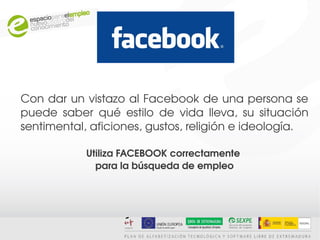 Con dar un vistazo al Facebook de una persona se 
puede  saber  qué  estilo  de  vida  lleva,  su  situación 
sentimental, aficiones, gustos, religión e ideología.

             Utiliza FACEBOOK correctamente 
               para la búsqueda de empleo
 