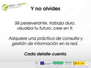 Y no olvides

  Sé perseverante, trabaja duro, 
   visualiza tu futuro, cree en ti. 

Adquiere una práctica de consulta y 
 gestión de información en la red, 

       Cada detalle cuenta.
 