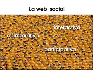 La web  social


                  interactiva
colaborativa

               participativa
 