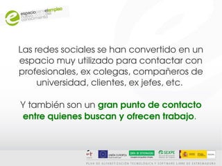Las redes sociales se han convertido en un 
espacio muy utilizado para contactar con 
profesionales, ex colegas, compañeros de 
     universidad, clientes, ex jefes, etc. 

Y también son un gran punto de contacto 
entre quienes buscan y ofrecen trabajo. 
 