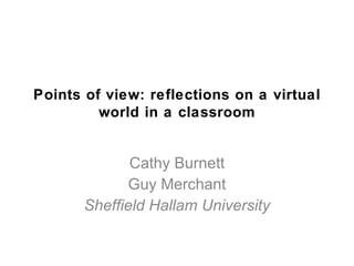 Points of view: reflections on a virtual
         world in a classroom


              Cathy Burnett
             Guy Merchant
       Sheffield Hallam University
 