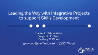 Leading the Way with Integrative Projects
to support Skills Development
Daniel L. Habbershaw
Benjamin F. Sharp
Dr Gary C. Wood
g.c.wood@sheffield.ac.uk | @GC_Wood
 