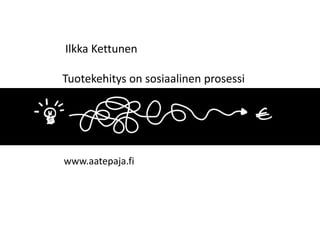 Ilkka Kettunen 
Tuotekehitys on sosiaalinen prosessi 
www.aatepaja.fi 
 