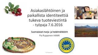 Asiakaslähtöinen ja
paikallista identiteettiä
tukeva tuoteviestintä
- työpaja 7.6.2016
Suomalaiset marja- ja hedelmäliköörit
Pia Rupponen HAMK
Pia Rupponen
 