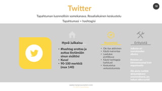 www.marjanousiainen.com
© 2015 FutureMarja
10
Twi8er
Tapahtuman luonnollisin somekanava. Reaaliaikainen keskustelu
Tapahtumasi = hashtagisi
•  #hashtag eroGaa ja
auGaa löytämään
sinun sisältösi
•  Kuva!
•  90-100 merkkiä
(max 140)
Hyvä	julkaisu	
•  Ole itse ak=ivinen
•  Käytä mainontaa
•  Laadukas
proﬁilikuva
•  Käytä hashtageja
harkitus=
•  Keskustelua
verkostoitumista
Huomioi	
Julkaise eri
vuorokauden
aikoina
Ihminen on
kiinnostavampi kuin
organisaa5o
Älä aloita twiiYä
@käyGäjänimi
ensimmäisenä, jos
haluat näkyvyyGä!
Erityistä	
 