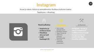 www.marjanousiainen.com
© 2015 FutureMarja
14
Instagram
Kuvat ja videot. Arkisia ja ammaCmaisia. Kurkkaus kulissien taakse.
Tapahtuma = #hashtag
•  Inspiroiva ja
eroGuva kuva
•  Muokkaa
sävy ja tyyli
•  Lisää
hashtagit (5)
Hyvä	julkaisu	
•  Kerro omaa
tarinaasi kuvin
•  #selﬁeitä harkiten
•  Tagaa ihmiset @
•  Sijain=eto
parantaa
löydeDävyyDä
•  Kannusta
osallistujat
kuvaamaan!
Huomioi	
•  Instagram –kuvat ja
videot madaltavat
osallistumiskynnystä!
•  Instagramissa on
posi5ivisin ﬁilis!
•  Ennakko/jälkihoito
Erityistä	
 