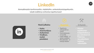 www.marjanousiainen.com
© 2015 FutureMarja
18
LinkedIn
AmmaCmaisiin konfrensseihin, näy-elyihin, verkostoitumistapahtumiin.
Löydä sisältöä ja verkostoa tapahtumaasi!
•  Hyöty
•  Asiantun5juus
•  AuGaminen
•  Virallinen,
muGei
pönöGävä.
Hyvä	julkaisu	
•  Tapahtuma:
yritysproﬁili tai
ryhmä
•  Vuorovaikutusta –
ei myyn=ä
•  UuDa sisältöä – ei
samaa uudelleen
•  Älä spämmää – ei
kutsuja inboxiin
Huomioi	
•  Kirjoita
tapahtuman
huippuhetket ja
jaa ryhmässä tai
Pulse’ssa.
•  Jaa palauGeen
tulokset
vaikuGajille
Erityistä	
 