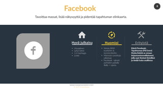 www.marjanousiainen.com
© 2015 FutureMarja
6
Facebook
Tavoi-aa massat, lisää näkyvyy-ä ja pidentää tapahtuman elinkaarta.
•  Visuaalinen
•  Lyhyt teks=
•  1-2 hashtagia
•  Linkki
Hyvä	julkaisu	
•  Vastaa AINA
kyselyihin &
kommenDeihin
•  Mainosta suosiDuja
julkaisuja
•  Facebook –yleisöt
parhaiten paikalla
illalla -> ajasta.
Huomioi	
Käytä Facebook-
Tapahtumaa (FB Event)
MuGa linkitä se omaan
kirjautumissovellukseesi,
jolla saat ihmiset listoillesi
ja 5edät kuka osallistuu
Erityistä	
 