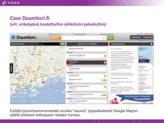 Case Duunitori.fi
(vrt. virkatyönä tuotettuihin sähköisiin palveluihin)
Esittää työvoimaviranomaisten sivuilta ”raavitut” työpaikkatiedot Google Mapsin
päällä yhdessä reittioppaan tietojen kanssa.
 