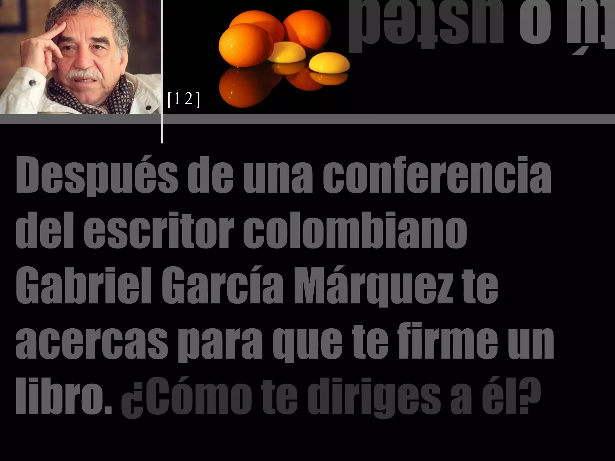 tú o  usted Después de una conferencia del escritor colombiano Gabriel García Márquez te acercas para que te firme un libro.   ¿Cómo te diriges a él? [12] 