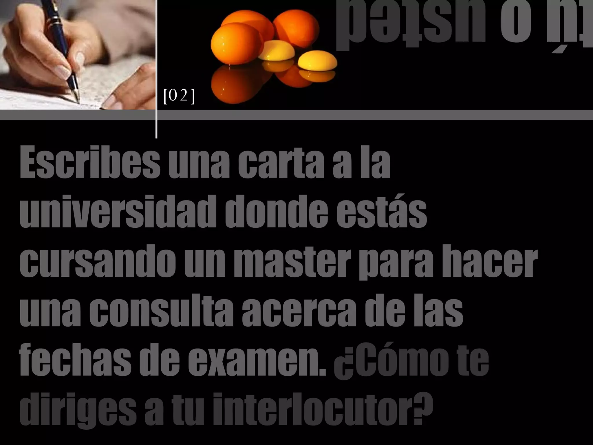 tú o  usted Escribes una carta a la universidad donde estás cursando un master para hacer una consulta acerca de las fechas de examen.   ¿Cómo te diriges a tu interlocutor? [02] 