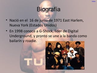 Biografía
• Nació en el 16 de junio de 1971 East Harlem,
Nueva York (Estados Unidos)
• En 1998 conoce a G-Shock, líder de Digital
Underground, y pronto se une a la banda como
bailarín y roadie.
Índice
 