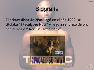 Biografía
El primer disco de 2Pac llegó en el año 1992: se
titulaba “2Pacalypse Now” y llegó a ser disco de oro
con el single “Brenda's got a baby”.
Índice
 