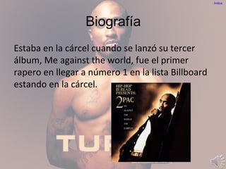 Biografía
Estaba en la cárcel cuando se lanzó su tercer
álbum, Me against the world, fue el primer
rapero en llegar a número 1 en la lista Billboard
estando en la cárcel.
Índice
 