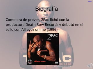 Biografía
Como era de prever, 2Pac fichó con la
productora Death Row Records y debutó en el
sello con All eyez on me (1996)
Índice
 