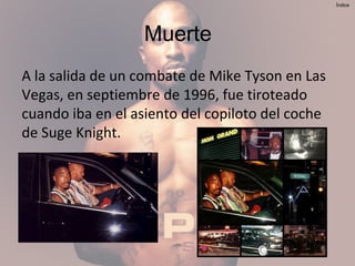 Muerte
A la salida de un combate de Mike Tyson en Las
Vegas, en septiembre de 1996, fue tiroteado
cuando iba en el asiento del copiloto del coche
de Suge Knight.
Índice
 