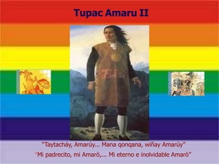 Tupac Amaru II
“Taytacháy, Amarúy... Mana qonqana, wiñay Amarúy”
“Mi padrecito, mi Amarö,... Mi eterno e inolvidable Amarö”
 
