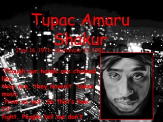Tupac Amaru Shakur June 16, 1971- September 13, 1991 “Though our hands are chained like  they are, they haven’t  taken music  from us yet. So that’s how I’ll  fight. People tell me don’t quit  like everyone else . I wont have no  fear.”- Tupac 