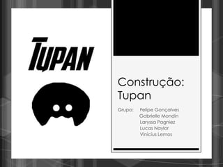 Construção:
Tupan
Grupo:   Felipe Gonçalves
         Gabrielle Mondin
         Laryssa Pagniez
         Lucas Naylor
         Vinicius Lemos
 