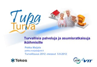 Turvallisia palveluja ja asumisratkaisuja
ikäihmisille
Pekka Maijala
pekka.maijala@vtt.fi
Turvallisuus 2012 -messut 5.9.2012
 