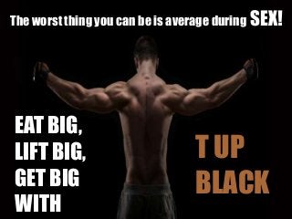 T UP
BLACK
EAT BIG,
LIFT BIG,
GET BIG
WITH
The worst thing you can be is average during SEX!
 