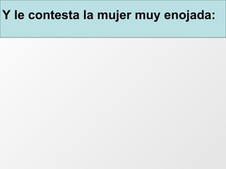 Y le contesta la mujer muy enojada:   