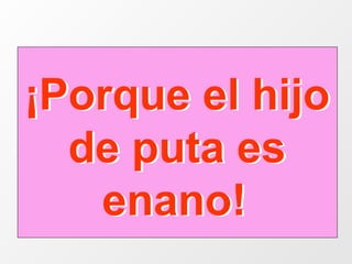 ¡Porque el hijo de puta es enano!   ¡Porque el hijo de puta es enano!   