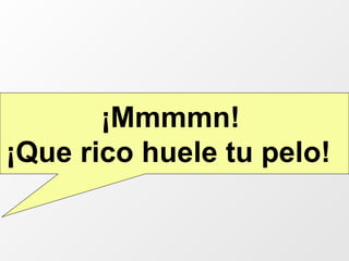 ¡Mmmmn!  ¡Que rico huele tu pelo!   