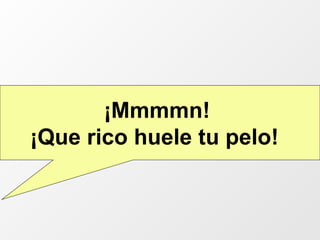 ¡Mmmmn!  ¡Que rico huele tu pelo!   